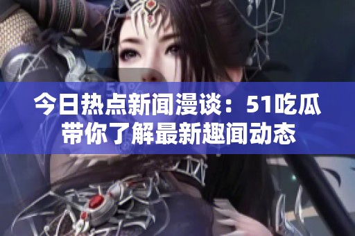 今日熱點(diǎn)新聞漫談：51吃瓜帶你了解最新趣聞動(dòng)態(tài)