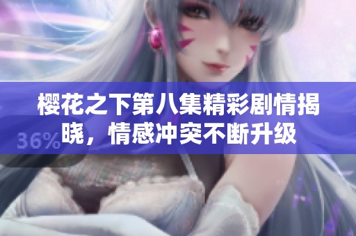 櫻花之下第八集精彩劇情揭曉，情感沖突不斷升級(jí)