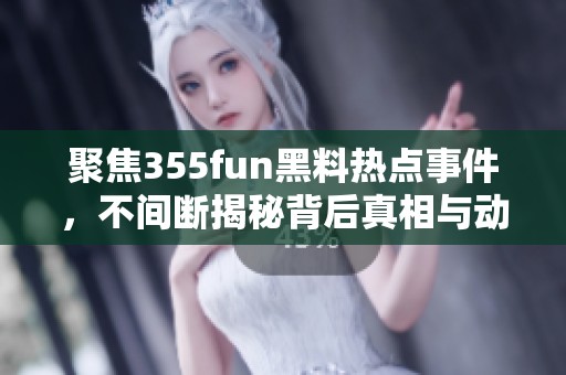 聚焦355fun黑料熱點事件，不間斷揭秘背后真相與動態