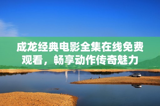 成龍經典電影全集在線免費觀看，暢享動作傳奇魅力