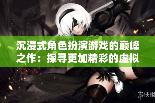 沉浸式角色扮演游戲的巔峰之作：探尋更加精彩的虛擬世界