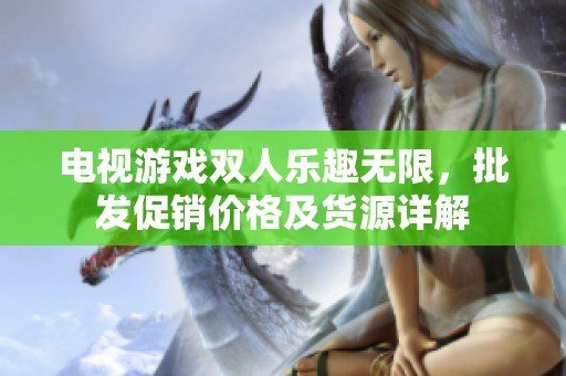 電視游戲雙人樂趣無限，批發(fā)促銷價格及貨源詳解