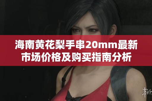 海南黃花梨手串20mm最新市場價格及購買指南分析