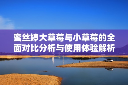 蜜絲婷大草莓與小草莓的全面對比分析與使用體驗解析