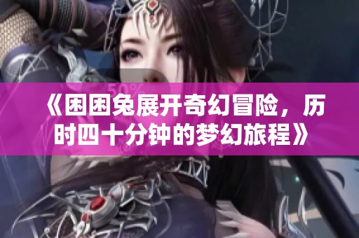 《困困兔展開奇幻冒險，歷時四十分鐘的夢幻旅程》