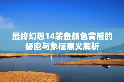最終幻想14裝備顏色背后的秘密與象征意義解析