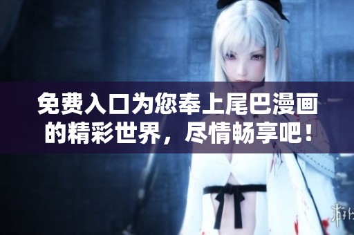 免費入口為您奉上尾巴漫畫的精彩世界，盡情暢享吧！