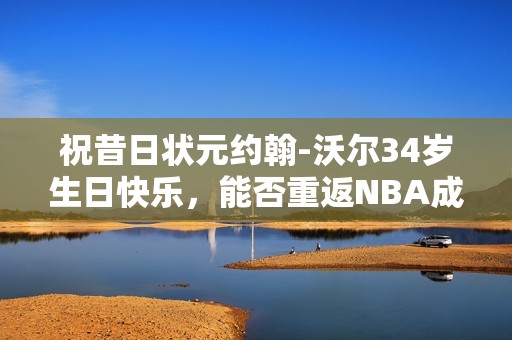 祝昔日狀元約翰-沃爾34歲生日快樂，能否重返NBA成焦點
