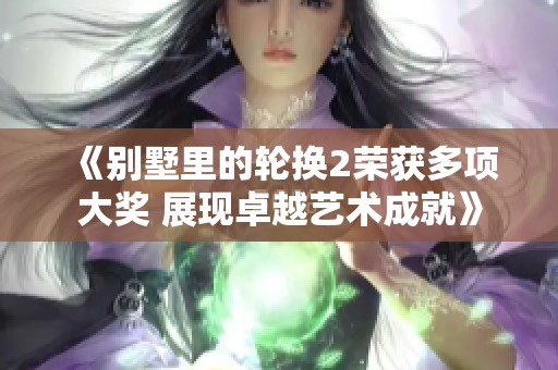 《別墅里的輪換2榮獲多項大獎 展現卓越藝術成就》