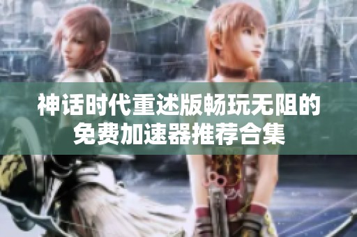 神話時(shí)代重述版暢玩無阻的免費(fèi)加速器推薦合集