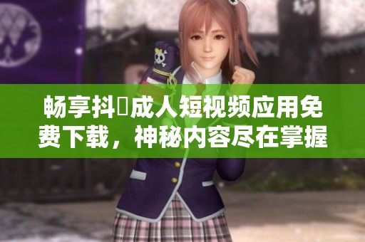 暢享抖抈成人短視頻應(yīng)用免費下載，神秘內(nèi)容盡在掌握中