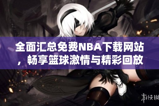 全面匯總免費(fèi)NBA下載網(wǎng)站，暢享籃球激情與精彩回放