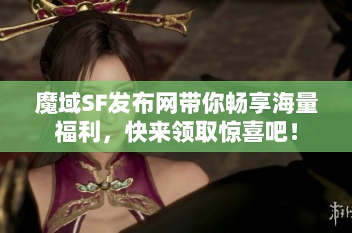 魔域SF發(fā)布網(wǎng)帶你暢享海量福利，快來領(lǐng)取驚喜吧！