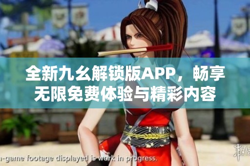 全新九幺解鎖版APP，暢享無限免費體驗與精彩內容