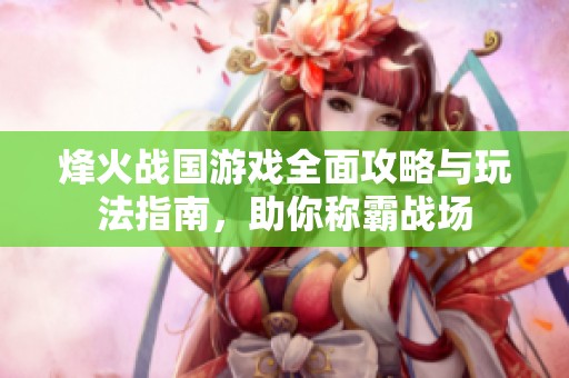 烽火戰國游戲全面攻略與玩法指南，助你稱霸戰場