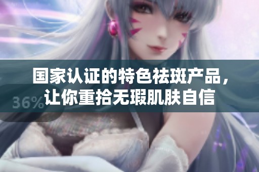 國(guó)家認(rèn)證的特色祛斑產(chǎn)品，讓你重拾無(wú)瑕肌膚自信