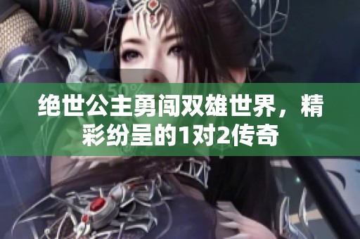 絕世公主勇闖雙雄世界，精彩紛呈的1對2傳奇