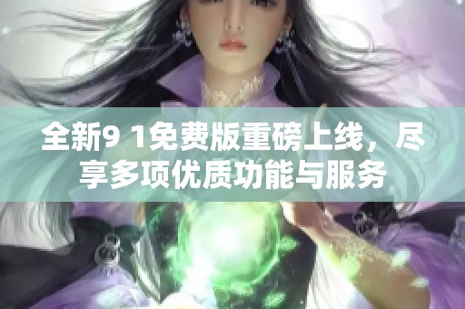 全新9 1免費版重磅上線，盡享多項優(yōu)質(zhì)功能與服務
