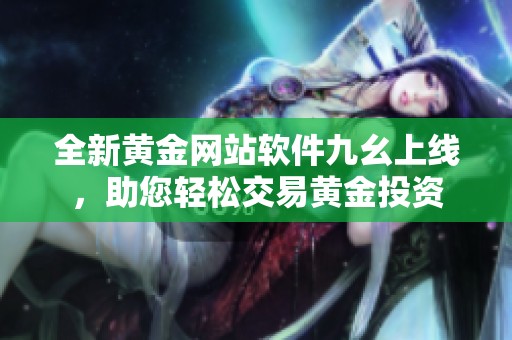 全新黃金網(wǎng)站軟件九幺上線，助您輕松交易黃金投資