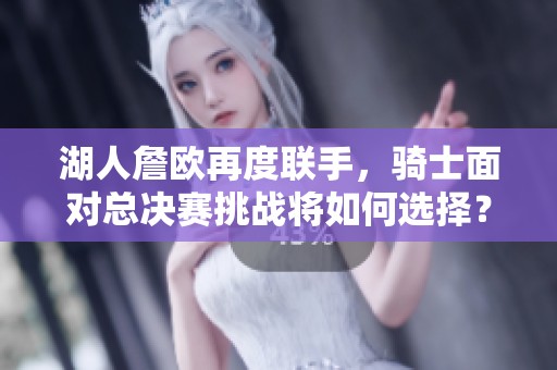 湖人詹歐再度聯手，騎士面對總決賽挑戰將如何選擇？