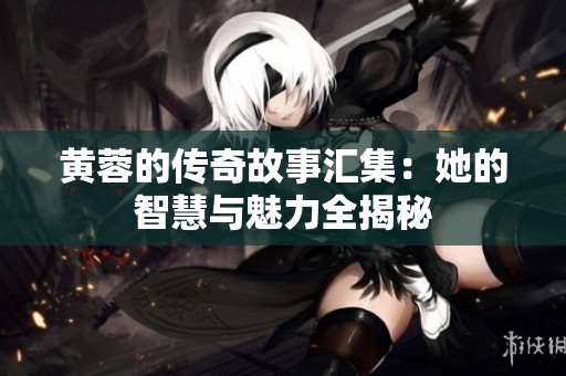 黃蓉的傳奇故事匯集：她的智慧與魅力全揭秘
