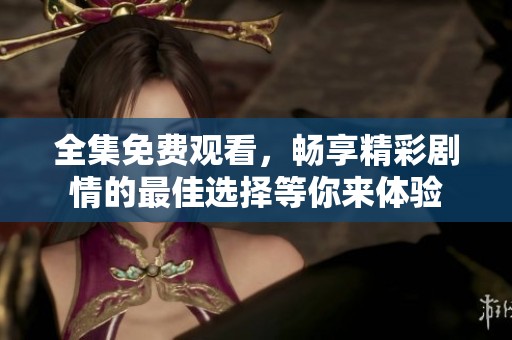 全集免費觀看，暢享精彩劇情的最佳選擇等你來體驗
