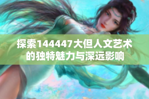 探索144447大但人文藝術的獨特魅力與深遠影響
