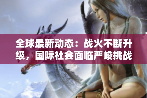 全球最新動態(tài)：戰(zhàn)火不斷升級，國際社會面臨嚴峻挑戰(zhàn)