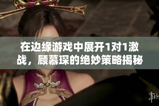 在邊緣游戲中展開1對1激戰(zhàn)，顧慕琛的絕妙策略揭秘