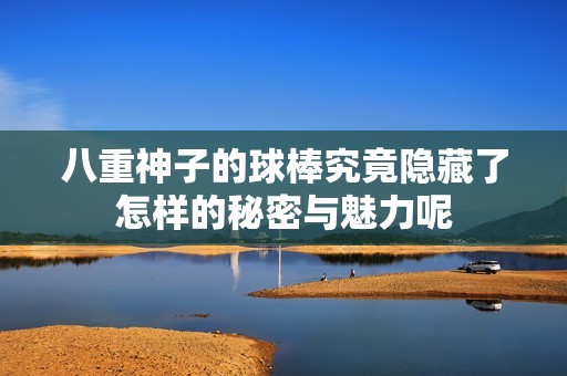 八重神子的球棒究竟隱藏了怎樣的秘密與魅力呢