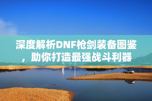 深度解析DNF槍劍裝備圖鑒，助你打造最強戰斗利器