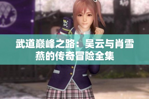 武道巔峰之路：吳云與肖雪燕的傳奇冒險全集