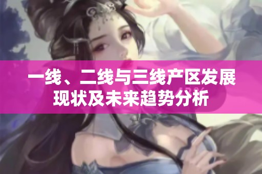 一線、二線與三線產區發展現狀及未來趨勢分析