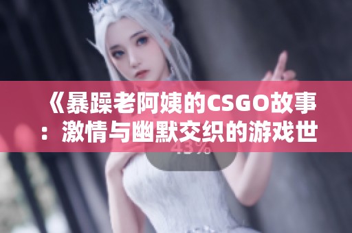 《暴躁老阿姨的CSGO故事：激情與幽默交織的游戲世界》