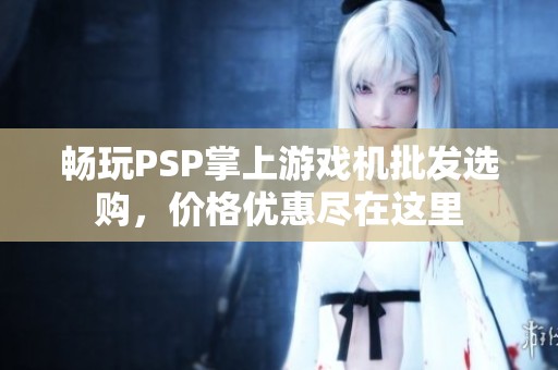 暢玩PSP掌上游戲機批發選購，價格優惠盡在這里