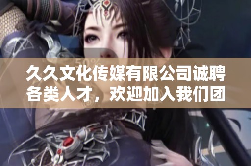 久久文化傳媒有限公司誠(chéng)聘各類人才，歡迎加入我們團(tuán)隊(duì)