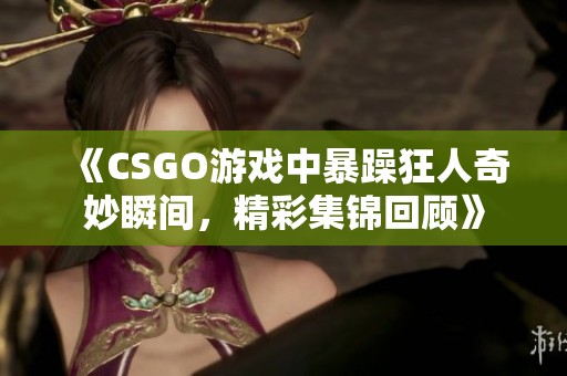 《CSGO游戲中暴躁狂人奇妙瞬間，精彩集錦回顧》