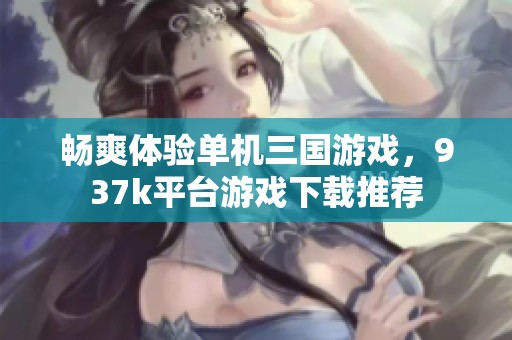 暢爽體驗單機三國游戲，937k平臺游戲下載推薦
