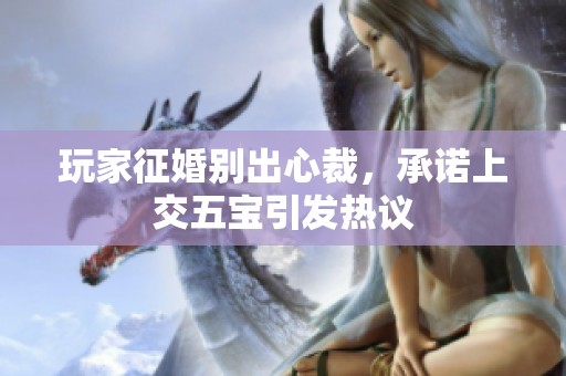 玩家征婚別出心裁，承諾上交五寶引發熱議