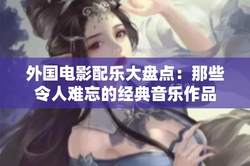 外國電影配樂大盤點：那些令人難忘的經(jīng)典音樂作品