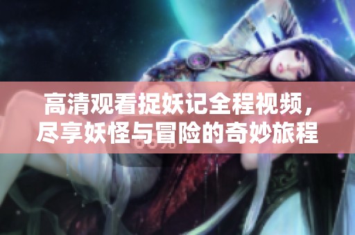 高清觀看捉妖記全程視頻，盡享妖怪與冒險的奇妙旅程