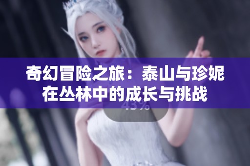 奇幻冒險之旅：泰山與珍妮在叢林中的成長與挑戰