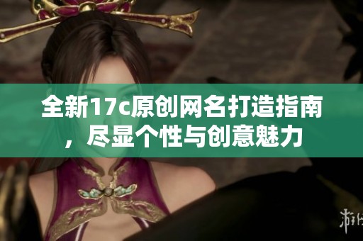 全新17c原創(chuàng)網(wǎng)名打造指南，盡顯個(gè)性與創(chuàng)意魅力