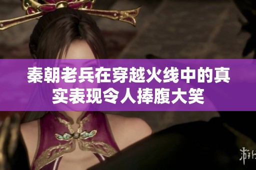 秦朝老兵在穿越火線中的真實(shí)表現(xiàn)令人捧腹大笑