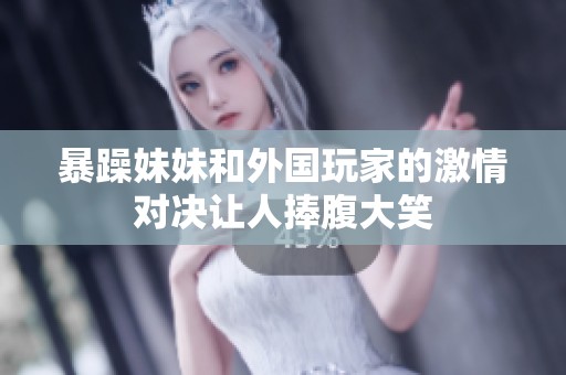 暴躁妹妹和外國玩家的激情對決讓人捧腹大笑