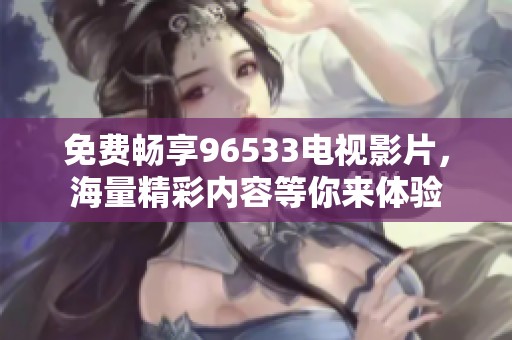 免費暢享96533電視影片，海量精彩內容等你來體驗