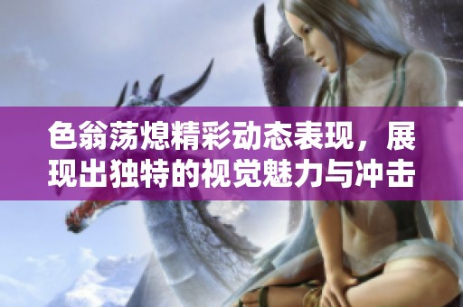 色翁蕩熄精彩動態(tài)表現(xiàn)，展現(xiàn)出獨特的視覺魅力與沖擊力