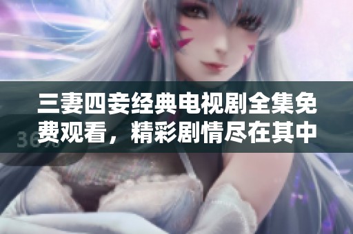 三妻四妾經(jīng)典電視劇全集免費(fèi)觀看，精彩劇情盡在其中