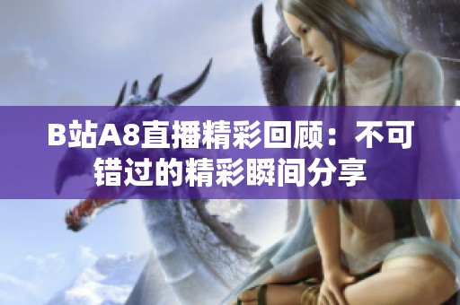 B站A8直播精彩回顧：不可錯過的精彩瞬間分享