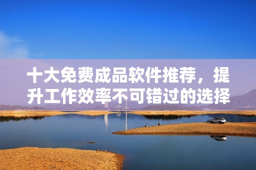 十大免費成品軟件推薦，提升工作效率不可錯過的選擇